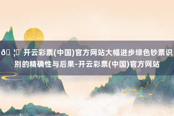 🦄开云彩票(中国)官方网站大幅进步绿色钞票识别的精确性与后果-开云彩票(中国)官方网站
