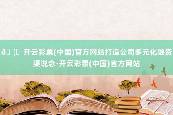 🦄开云彩票(中国)官方网站打造公司多元化融资渠说念-开云彩票(中国)官方网站