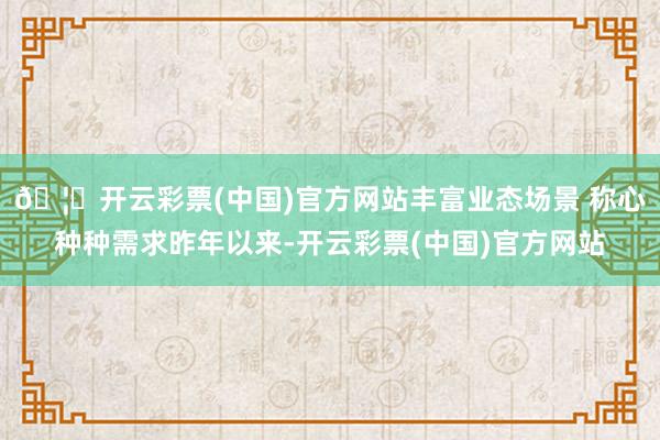 🦄开云彩票(中国)官方网站丰富业态场景 称心种种需求昨年以来-开云彩票(中国)官方网站