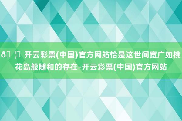 🦄开云彩票(中国)官方网站恰是这世间宽广如桃花岛般随和的存在-开云彩票(中国)官方网站
