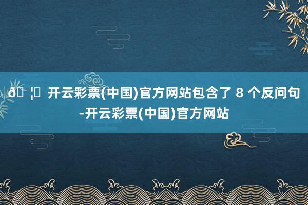 🦄开云彩票(中国)官方网站包含了 8 个反问句-开云彩票(中国)官方网站