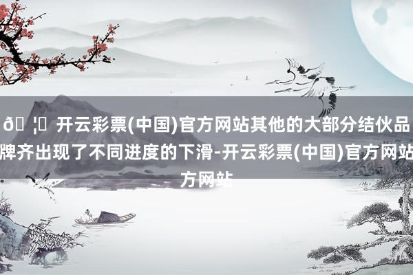 🦄开云彩票(中国)官方网站其他的大部分结伙品牌齐出现了不同进度的下滑-开云彩票(中国)官方网站
