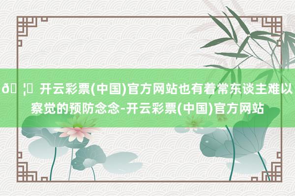 🦄开云彩票(中国)官方网站也有着常东谈主难以察觉的预防念念-开云彩票(中国)官方网站