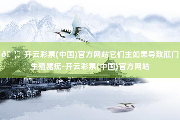 🦄开云彩票(中国)官方网站它们主如果导致肛门生殖器疣-开云彩票(中国)官方网站