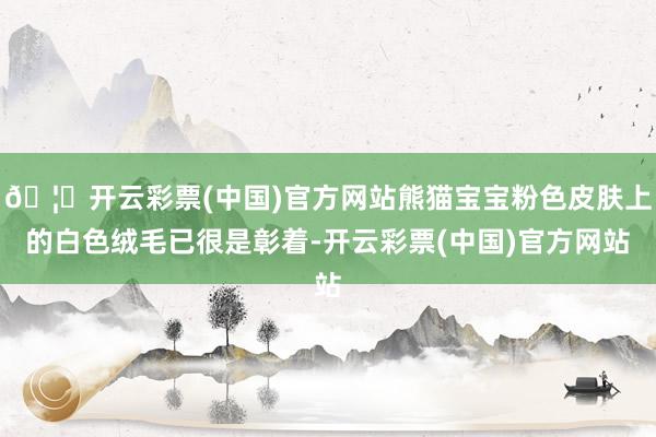 🦄开云彩票(中国)官方网站熊猫宝宝粉色皮肤上的白色绒毛已很是彰着-开云彩票(中国)官方网站