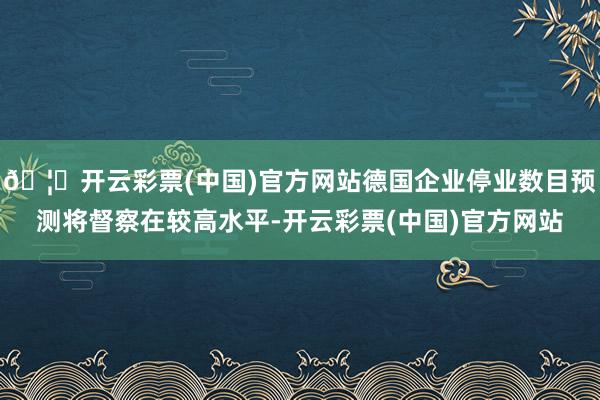 🦄开云彩票(中国)官方网站德国企业停业数目预测将督察在较高水平-开云彩票(中国)官方网站