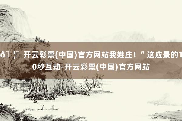 🦄开云彩票(中国)官方网站我姓庄!”这应景的10秒互动-开云彩票(中国)官方网站