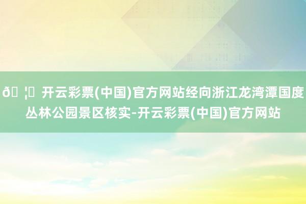 🦄开云彩票(中国)官方网站经向浙江龙湾潭国度丛林公园景区核实-开云彩票(中国)官方网站