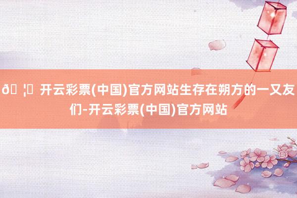 🦄开云彩票(中国)官方网站生存在朔方的一又友们-开云彩票(中国)官方网站