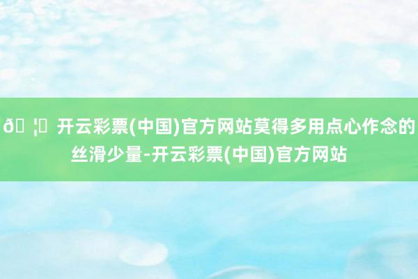 🦄开云彩票(中国)官方网站莫得多用点心作念的丝滑少量-开云彩票(中国)官方网站