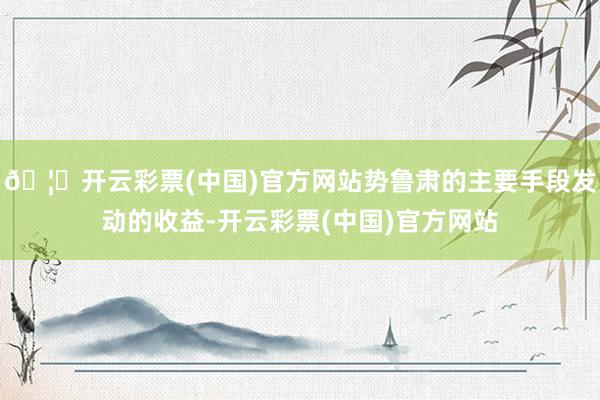 🦄开云彩票(中国)官方网站势鲁肃的主要手段发动的收益-开云彩票(中国)官方网站