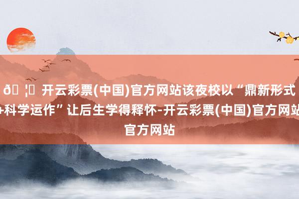 🦄开云彩票(中国)官方网站该夜校以“鼎新形式+科学运作”让后生学得释怀-开云彩票(中国)官方网站