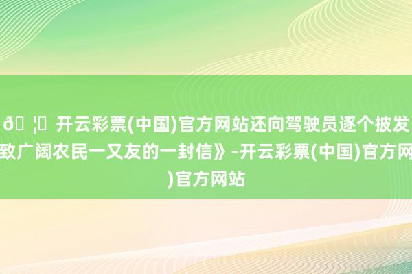 🦄开云彩票(中国)官方网站还向驾驶员逐个披发《致广阔农民一又友的一封信》-开云彩票(中国)官方网站