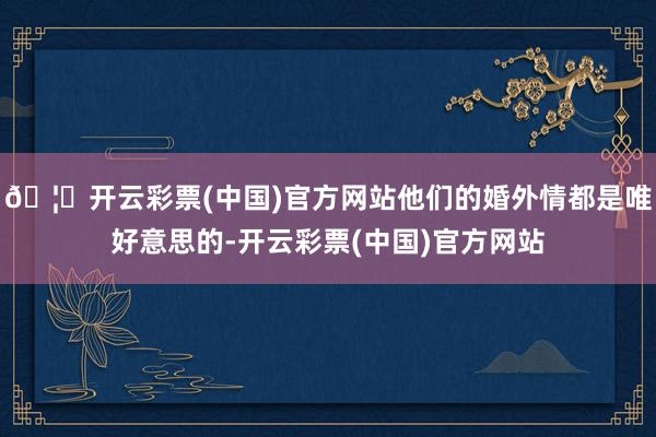 🦄开云彩票(中国)官方网站他们的婚外情都是唯好意思的-开云彩票(中国)官方网站