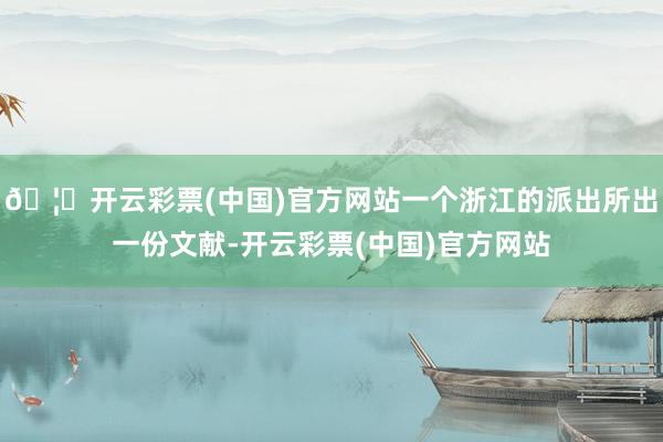 🦄开云彩票(中国)官方网站一个浙江的派出所出一份文献-开云彩票(中国)官方网站