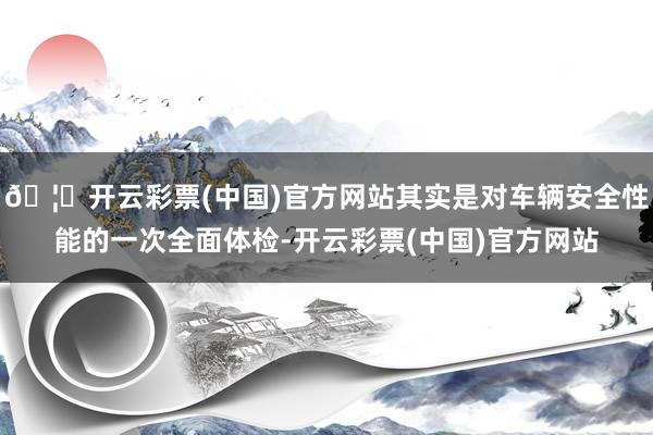 🦄开云彩票(中国)官方网站其实是对车辆安全性能的一次全面体检-开云彩票(中国)官方网站