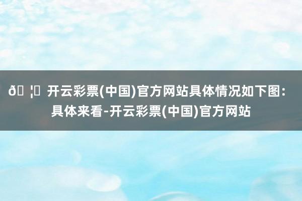 🦄开云彩票(中国)官方网站具体情况如下图:  具体来看-开云彩票(中国)官方网站
