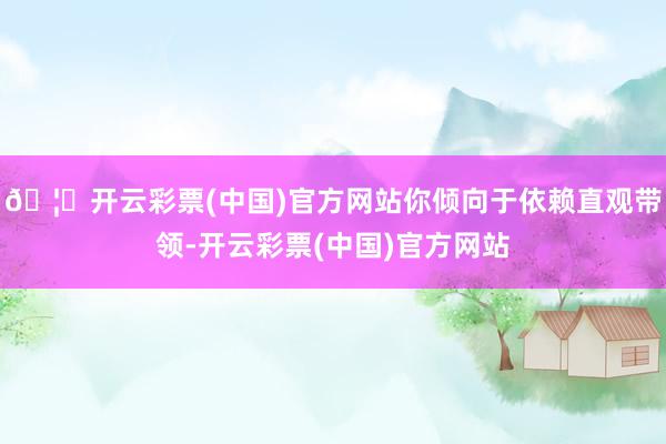 🦄开云彩票(中国)官方网站你倾向于依赖直观带领-开云彩票(中国)官方网站