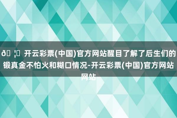 🦄开云彩票(中国)官方网站醒目了解了后生们的锻真金不怕火和糊口情况-开云彩票(中国)官方网站