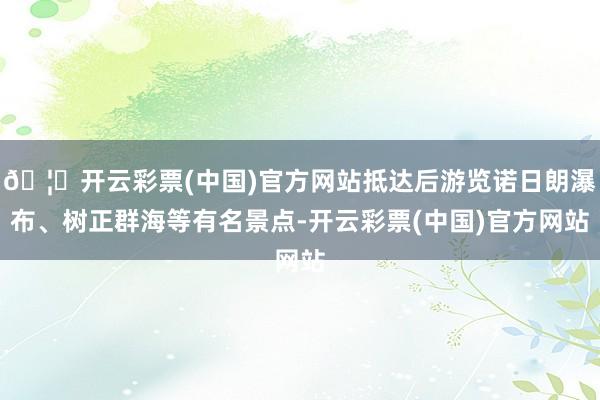🦄开云彩票(中国)官方网站抵达后游览诺日朗瀑布、树正群海等有名景点-开云彩票(中国)官方网站