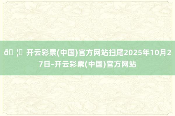 🦄开云彩票(中国)官方网站扫尾2025年10月27日-开云彩票(中国)官方网站
