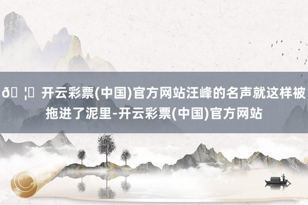 🦄开云彩票(中国)官方网站汪峰的名声就这样被拖进了泥里-开云彩票(中国)官方网站