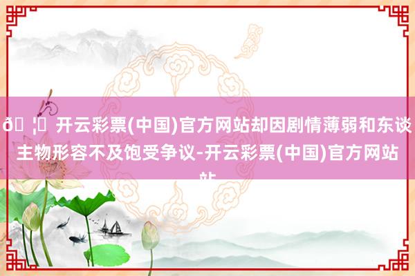 🦄开云彩票(中国)官方网站却因剧情薄弱和东谈主物形容不及饱受争议-开云彩票(中国)官方网站
