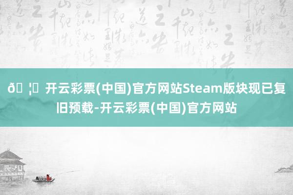 🦄开云彩票(中国)官方网站Steam版块现已复旧预载-开云彩票(中国)官方网站