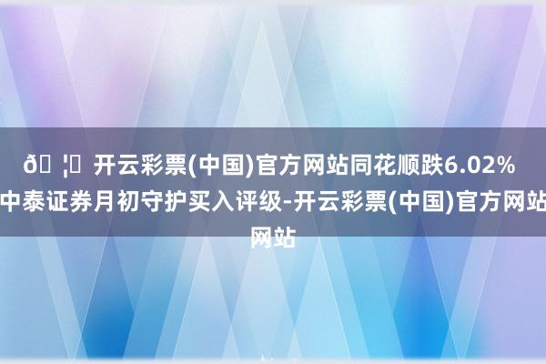 🦄开云彩票(中国)官方网站同花顺跌6.02% 中泰证券月初守护买入评级-开云彩票(中国)官方网站