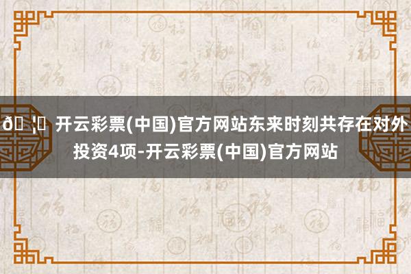 🦄开云彩票(中国)官方网站东来时刻共存在对外投资4项-开云彩票(中国)官方网站