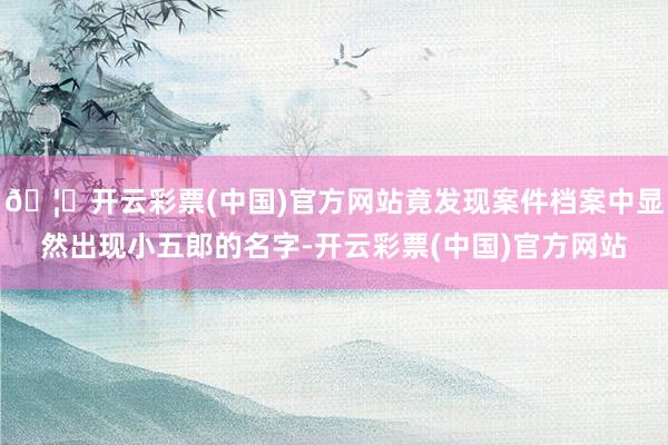 🦄开云彩票(中国)官方网站竟发现案件档案中显然出现小五郎的名字-开云彩票(中国)官方网站