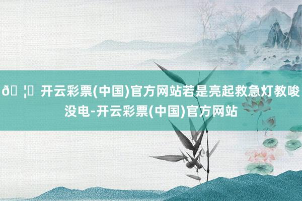 🦄开云彩票(中国)官方网站若是亮起救急灯教唆没电-开云彩票(中国)官方网站