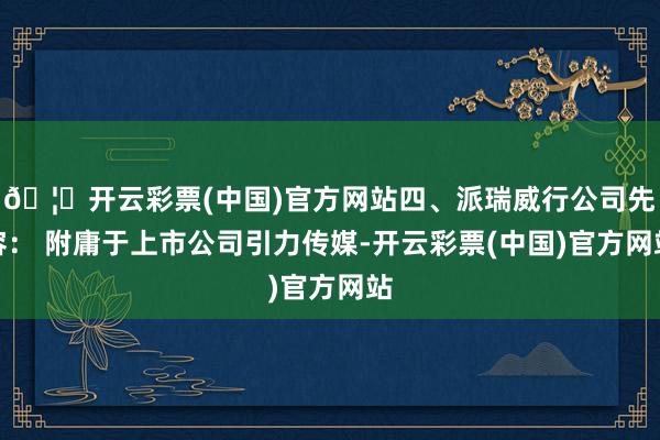 🦄开云彩票(中国)官方网站四、派瑞威行公司先容: 附庸于上市公司引力传媒-开云彩票(中国)官方网站
