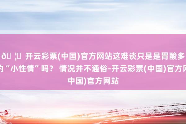 🦄开云彩票(中国)官方网站这难谈只是是胃酸多了的“小性情”吗？ 情况并不通俗-开云彩票(中国)官方网站