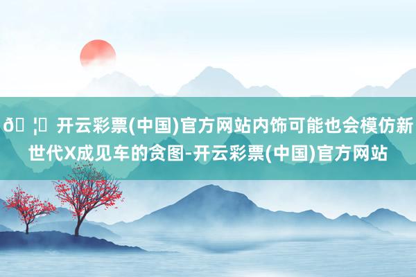 🦄开云彩票(中国)官方网站内饰可能也会模仿新世代X成见车的贪图-开云彩票(中国)官方网站
