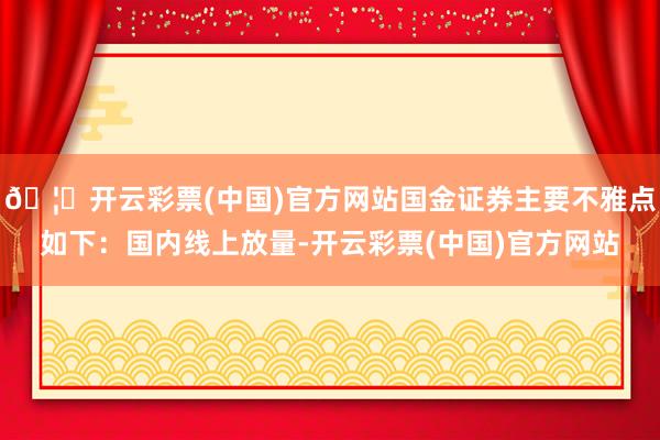 🦄开云彩票(中国)官方网站　　国金证券主要不雅点如下：　　国内线上放量-开云彩票(中国)官方网站