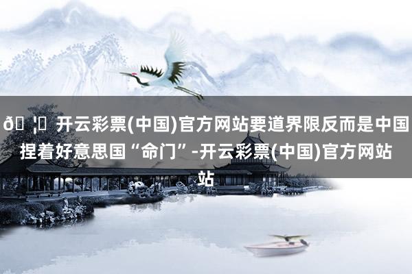 🦄开云彩票(中国)官方网站要道界限反而是中国捏着好意思国“命门”-开云彩票(中国)官方网站