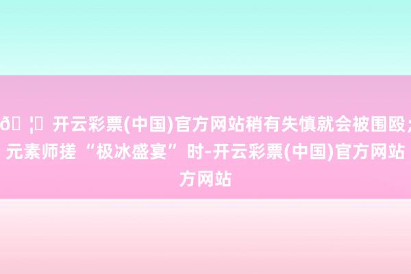 🦄开云彩票(中国)官方网站稍有失慎就会被围殴;元素师搓 “极冰盛宴” 时-开云彩票(中国)官方网站