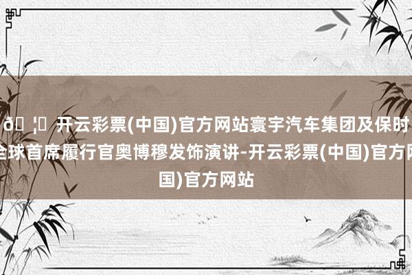 🦄开云彩票(中国)官方网站寰宇汽车集团及保时捷全球首席履行官奥博穆发饰演讲-开云彩票(中国)官方网站