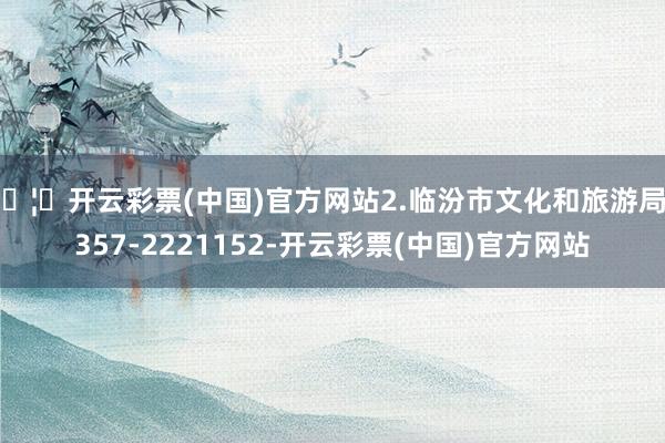 🦄开云彩票(中国)官方网站2.临汾市文化和旅游局0357-2221152-开云彩票(中国)官方网站