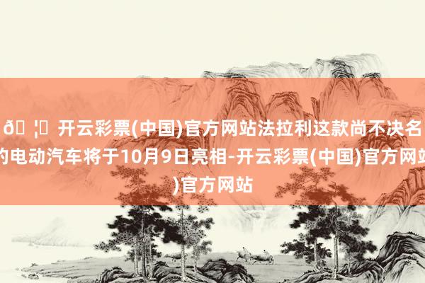 🦄开云彩票(中国)官方网站法拉利这款尚不决名的电动汽车将于10月9日亮相-开云彩票(中国)官方网站