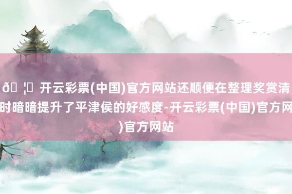 🦄开云彩票(中国)官方网站还顺便在整理奖赏清单时暗暗提升了平津侯的好感度-开云彩票(中国)官方网站