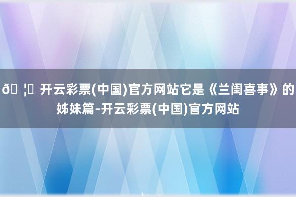 🦄开云彩票(中国)官方网站它是《兰闺喜事》的姊妹篇-开云彩票(中国)官方网站