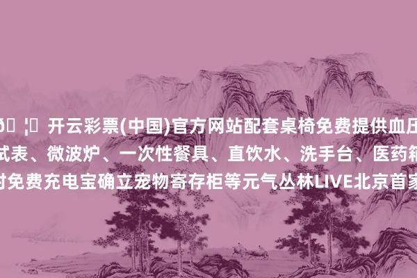🦄开云彩票(中国)官方网站配套桌椅免费提供血压仪、身高体重秤、视力测试表、微波炉、一次性餐具、直饮水、洗手台、医药箱、爱心糖果增设一小时免费充电宝确立宠物寄存柜等元气丛林LIVE北京首家平均每晚超千东谈主进场最晚贸易到凌晨4点在THE BOX朝外A馆的元气丛林Live(音乐展演空间)东谈主均一二百元就能尽情听一场演唱会Livehouse聚合好意思食与音乐还提供各类化“0距离”舞台上演邀请繁多著明音