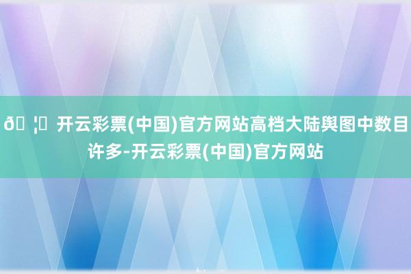 🦄开云彩票(中国)官方网站高档大陆舆图中数目许多-开云彩票(中国)官方网站