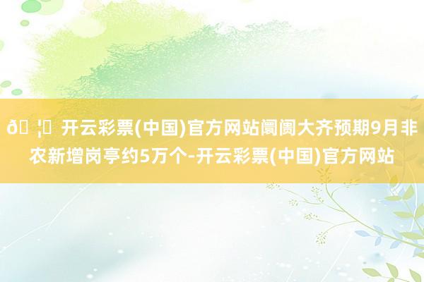 🦄开云彩票(中国)官方网站阛阓大齐预期9月非农新增岗亭约5万个-开云彩票(中国)官方网站