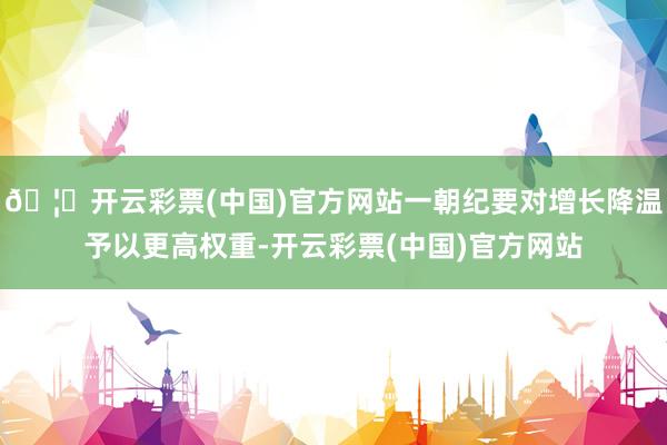 🦄开云彩票(中国)官方网站一朝纪要对增长降温予以更高权重-开云彩票(中国)官方网站