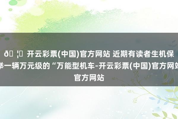 🦄开云彩票(中国)官方网站 近期有读者生机保举一辆万元级的“万能型机车-开云彩票(中国)官方网站
