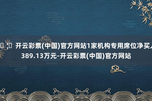🦄开云彩票(中国)官方网站1家机构专用席位净买入389.13万元-开云彩票(中国)官方网站