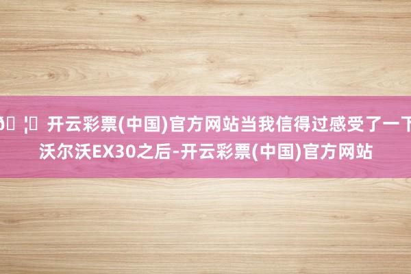 🦄开云彩票(中国)官方网站当我信得过感受了一下沃尔沃EX30之后-开云彩票(中国)官方网站